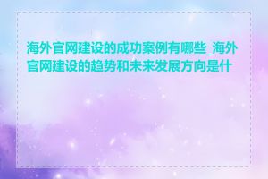 海外官网建设的成功案例有哪些_海外官网建设的趋势和未来发展方向是什么