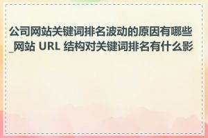 公司网站关键词排名波动的原因有哪些_网站 URL 结构对关键词排名有什么影响