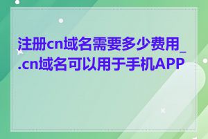 注册cn域名需要多少费用_.cn域名可以用于手机APP吗