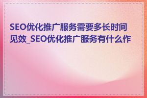 SEO优化推广服务需要多长时间见效_SEO优化推广服务有什么作用