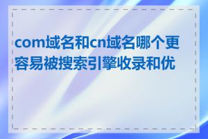 com域名和cn域名哪个更容易被搜索引擎收录和优化