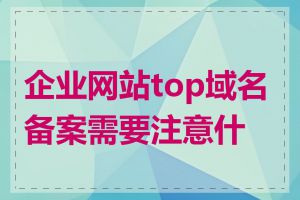 企业网站top域名备案需要注意什么