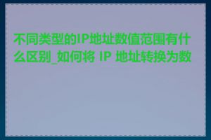 不同类型的IP地址数值范围有什么区别_如何将 IP 地址转换为数值