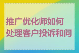 推广优化师如何处理客户投诉和问题