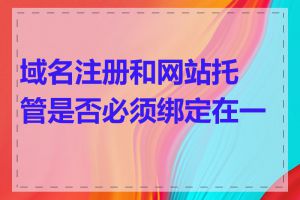 域名注册和网站托管是否必须绑定在一起