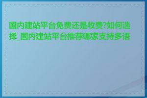 国内建站平台免费还是收费?如何选择_国内建站平台推荐哪家支持多语言