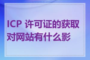 ICP 许可证的获取对网站有什么影响