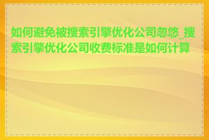 如何避免被搜索引擎优化公司忽悠_搜索引擎优化公司收费标准是如何计算的