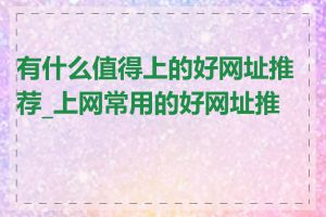 有什么值得上的好网址推荐_上网常用的好网址推荐