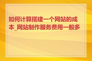 如何计算搭建一个网站的成本_网站制作服务费用一般多少