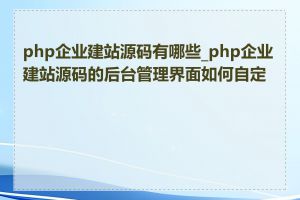 php企业建站源码有哪些_php企业建站源码的后台管理界面如何自定义