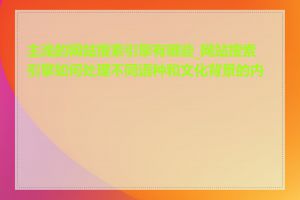 主流的网站搜索引擎有哪些_网站搜索引擎如何处理不同语种和文化背景的内容