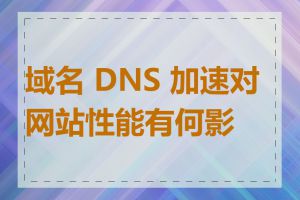 域名 DNS 加速对网站性能有何影响