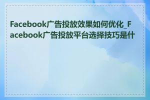 Facebook广告投放效果如何优化_Facebook广告投放平台选择技巧是什么