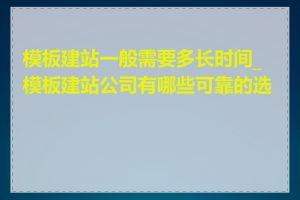 模板建站一般需要多长时间_模板建站公司有哪些可靠的选择