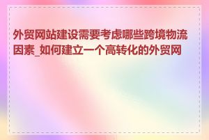 外贸网站建设需要考虑哪些跨境物流因素_如何建立一个高转化的外贸网站