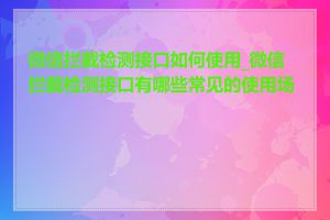 微信拦截检测接口如何使用_微信拦截检测接口有哪些常见的使用场景