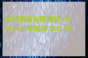 如何有效利用视频 sitemap 来提高 SEO 效果