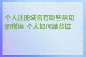 个人注册域名有哪些常见的错误_个人如何续费域名