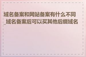 域名备案和网站备案有什么不同_域名备案后可以买其他后缀域名吗