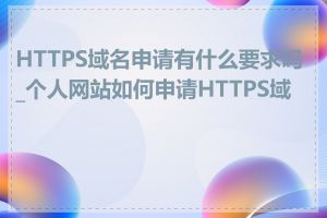 HTTPS域名申请有什么要求吗_个人网站如何申请HTTPS域名