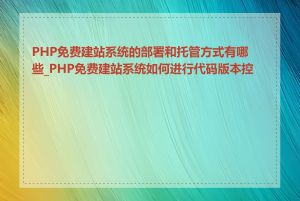 PHP免费建站系统的部署和托管方式有哪些_PHP免费建站系统如何进行代码版本控制