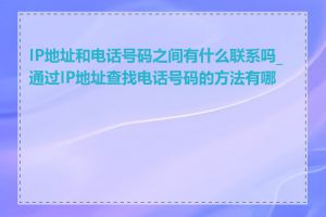 IP地址和电话号码之间有什么联系吗_通过IP地址查找电话号码的方法有哪些