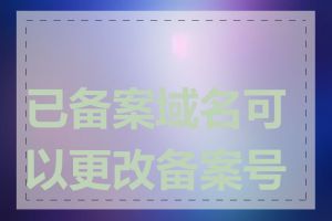 已备案域名可以更改备案号吗