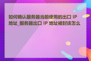 如何确认服务器当前使用的出口 IP 地址_服务器出口 IP 地址被封该怎么办