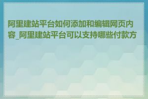 阿里建站平台如何添加和编辑网页内容_阿里建站平台可以支持哪些付款方式