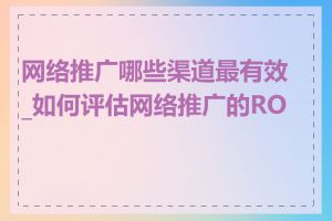 网络推广哪些渠道最有效_如何评估网络推广的ROI