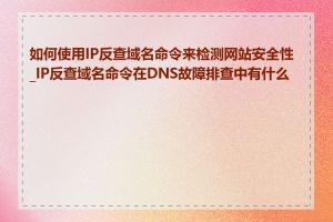 如何使用IP反查域名命令来检测网站安全性_IP反查域名命令在DNS故障排查中有什么用