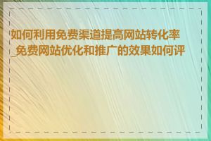 如何利用免费渠道提高网站转化率_免费网站优化和推广的效果如何评估