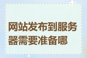 网站发布到服务器需要准备哪些