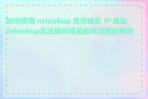 如何使用 nslookup 查询域名 IP 地址_nslookup无法解析域名的常见原因有哪些