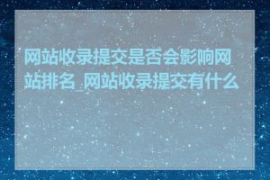 网站收录提交是否会影响网站排名_网站收录提交有什么用