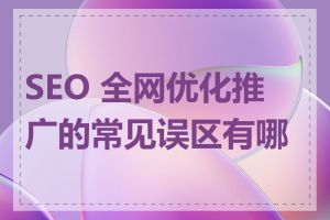 SEO 全网优化推广的常见误区有哪些