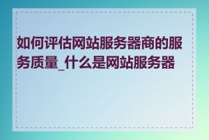 如何评估网站服务器商的服务质量_什么是网站服务器商