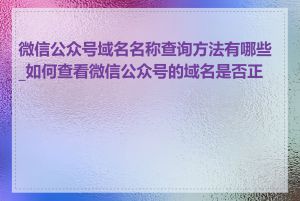 微信公众号域名名称查询方法有哪些_如何查看微信公众号的域名是否正确