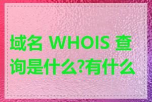 域名 WHOIS 查询是什么?有什么用