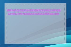 使用免费自助建站系统源码需要注意哪些法律问题_如何通过免费自助建站系统源码实现网站的定制化