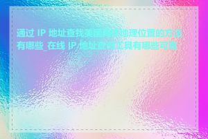 通过 IP 地址查找美国具体地理位置的方法有哪些_在线 IP 地址查询工具有哪些可靠的