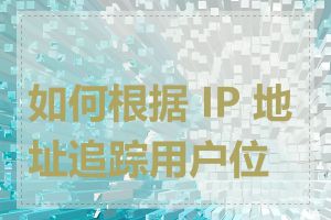 如何根据 IP 地址追踪用户位置