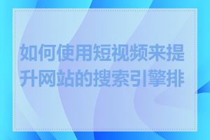 如何使用短视频来提升网站的搜索引擎排名