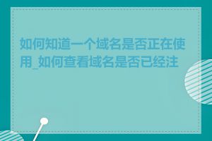 如何知道一个域名是否正在使用_如何查看域名是否已经注册