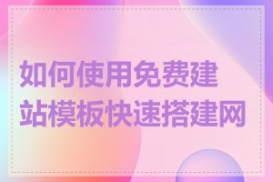 如何使用免费建站模板快速搭建网站