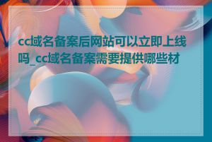 cc域名备案后网站可以立即上线吗_cc域名备案需要提供哪些材料