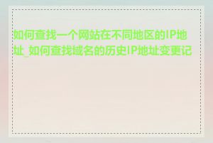 如何查找一个网站在不同地区的IP地址_如何查找域名的历史IP地址变更记录