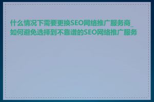 什么情况下需要更换SEO网络推广服务商_如何避免选择到不靠谱的SEO网络推广服务商