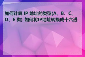 如何计算 IP 地址的类型(A、B、C、D、E 类)_如何将IP地址转换成十六进制